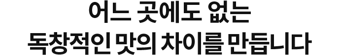 독창적인 맛의 차이를 만듭니다